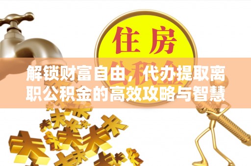 山阴解锁财富自由，代办提取离职公积金的高效攻略与智慧选择