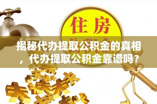 山阴揭秘代办提取公积金的真相，代办提取公积金靠谱吗？