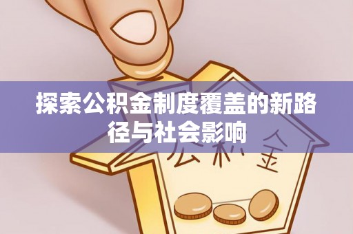 山阴探索公积金制度覆盖的新路径与社会影响