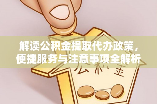 山阴解读公积金提取代办政策，便捷服务与注意事项全解析