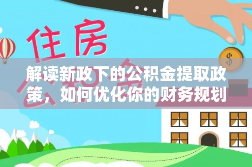 山阴解读新政下的公积金提取政策，如何优化你的财务规划
