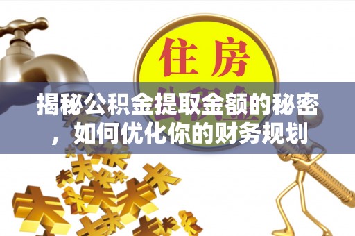 山阴揭秘公积金提取金额的秘密，如何优化你的财务规划