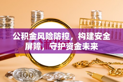 山阴公积金风险防控，构建安全屏障，守护资金未来