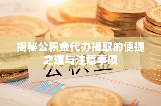 山阴揭秘公积金代办提取的便捷之道与注意事项