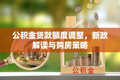 山阴公积金贷款额度调整，新政解读与购房策略