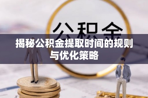 山阴揭秘公积金提取时间的规则与优化策略