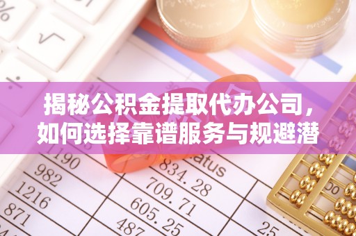 山阴揭秘公积金提取代办公司，如何选择靠谱服务与规避潜在风险