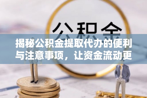 山阴揭秘公积金提取代办的便利与注意事项，让资金流动更高效