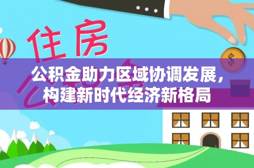 山阴公积金助力区域协调发展，构建新时代经济新格局