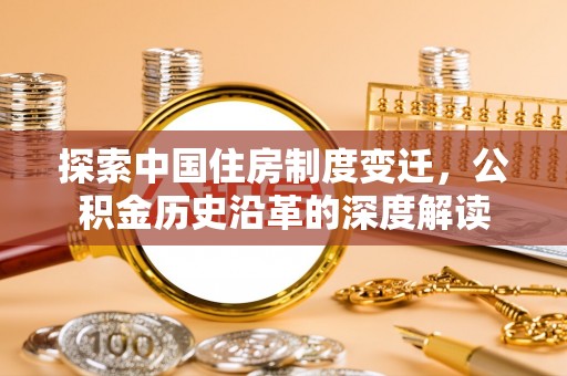 山阴探索中国住房制度变迁，公积金历史沿革的深度解读