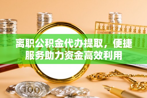 山阴离职公积金代办提取，便捷服务助力资金高效利用