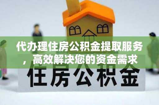山阴代办理住房公积金提取服务，高效解决您的资金需求