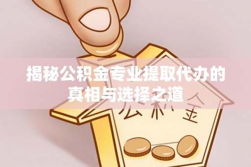 山阴揭秘公积金专业提取代办的真相与选择之道