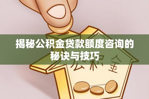 山阴揭秘公积金贷款额度咨询的秘诀与技巧