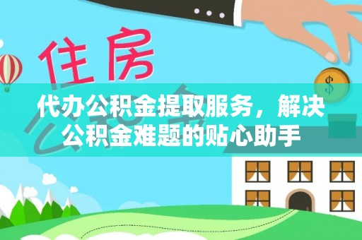山阴代办公积金提取服务，解决公积金难题的贴心助手