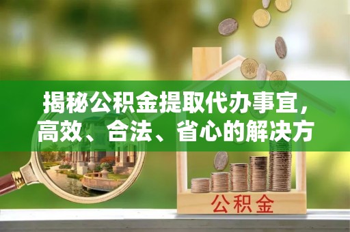 山阴揭秘公积金提取代办事宜，高效、合法、省心的解决方案