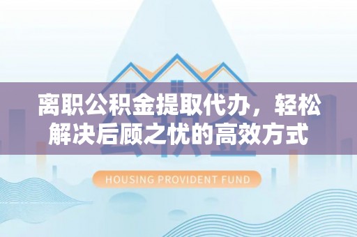 山阴离职公积金提取代办，轻松解决后顾之忧的高效方式