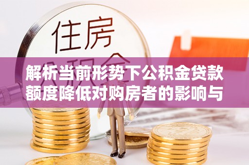 山阴解析当前形势下公积金贷款额度降低对购房者的影响与应对策略