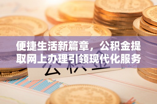 山阴便捷生活新篇章，公积金提取网上办理引领现代化服务