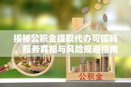 山阴揭秘公积金提取代办可信吗，服务真相与风险规避指南