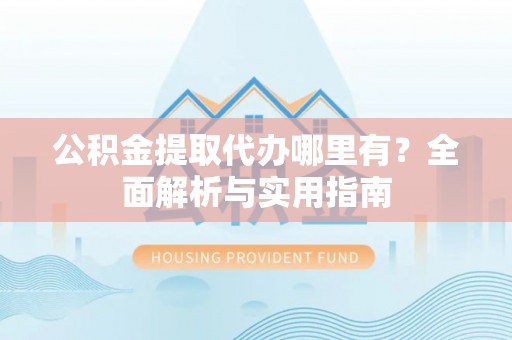 山阴公积金提取代办哪里有？全面解析与实用指南