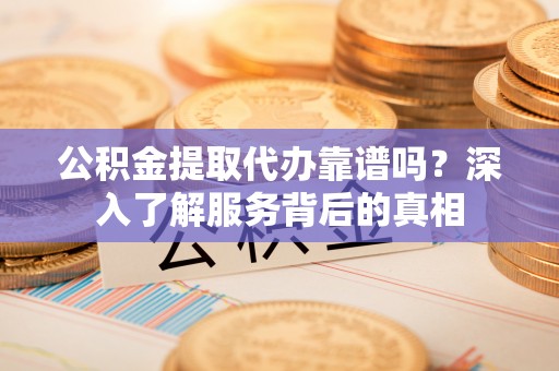 山阴公积金提取代办靠谱吗？深入了解服务背后的真相