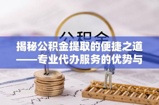 山阴揭秘公积金提取的便捷之道——专业代办服务的优势与选择