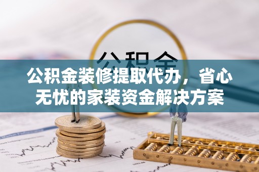 山阴公积金装修提取代办，省心无忧的家装资金解决方案