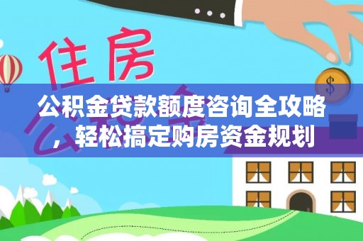 山阴公积金贷款额度咨询全攻略，轻松搞定购房资金规划