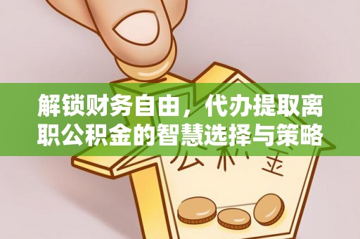 山阴解锁财务自由，代办提取离职公积金的智慧选择与策略