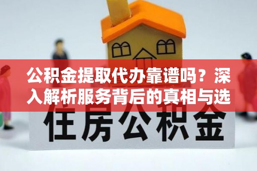 山阴公积金提取代办靠谱吗？深入解析服务背后的真相与选择指南