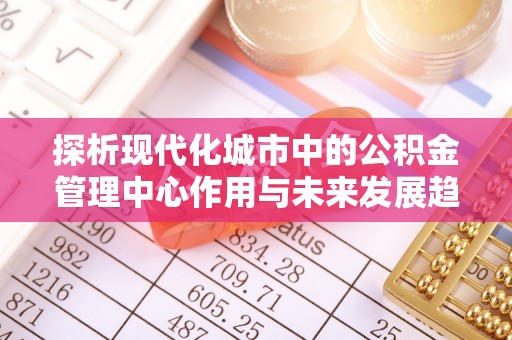 山阴探析现代化城市中的公积金管理中心作用与未来发展趋势