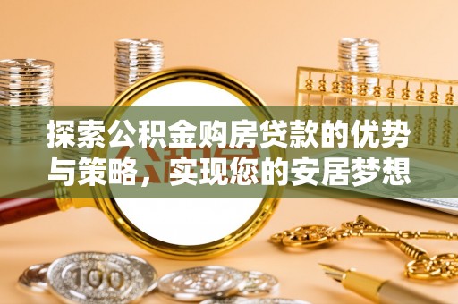 山阴探索公积金购房贷款的优势与策略，实现您的安居梦想