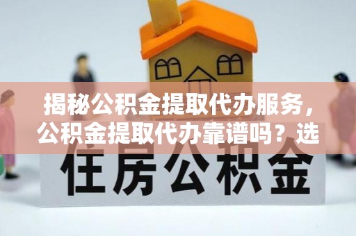 山阴揭秘公积金提取代办服务，公积金提取代办靠谱吗？选择需谨慎
