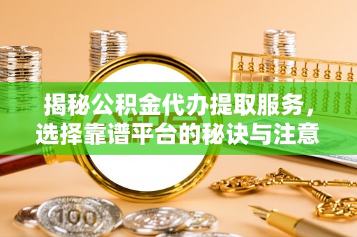 山阴揭秘公积金代办提取服务，选择靠谱平台的秘诀与注意事项