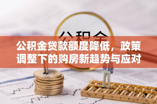 山阴公积金贷款额度降低，政策调整下的购房新趋势与应对策略