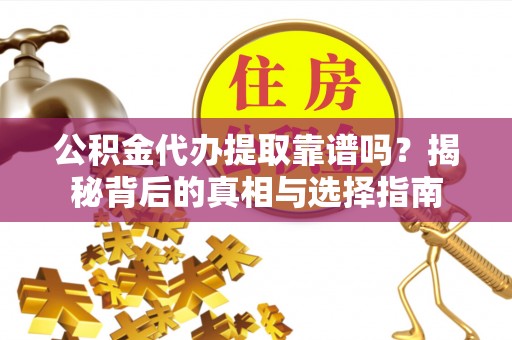 山阴公积金代办提取靠谱吗？揭秘背后的真相与选择指南