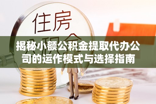山阴揭秘小额公积金提取代办公司的运作模式与选择指南