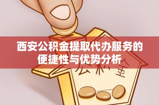 山阴西安公积金提取代办服务的便捷性与优势分析