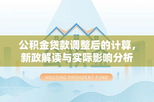 山阴公积金贷款调整后的计算，新政解读与实际影响分析