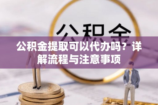 山阴公积金提取可以代办吗？详解流程与注意事项