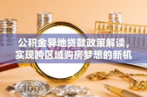 山阴公积金异地贷款政策解读，实现跨区域购房梦想的新机遇