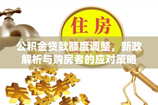 山阴公积金贷款额度调整，新政解析与购房者的应对策略
