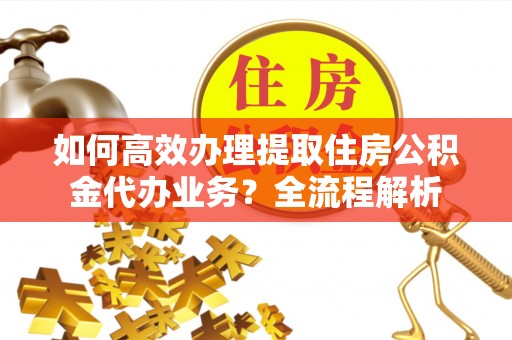 山阴如何高效办理提取住房公积金代办业务？全流程解析