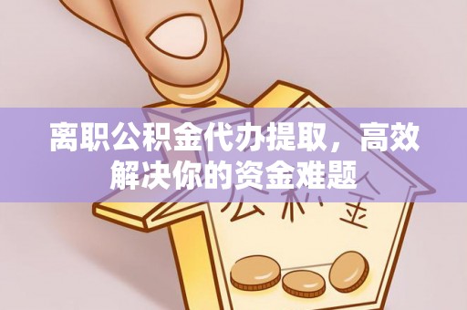 山阴离职公积金代办提取，高效解决你的资金难题