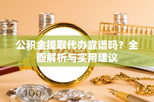 山阴公积金提取代办靠谱吗？全面解析与实用建议