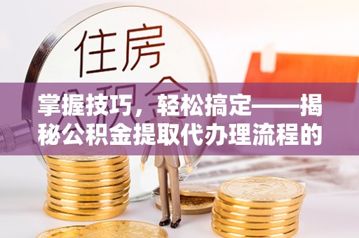 山阴掌握技巧，轻松搞定——揭秘公积金提取代办理流程的关键步骤