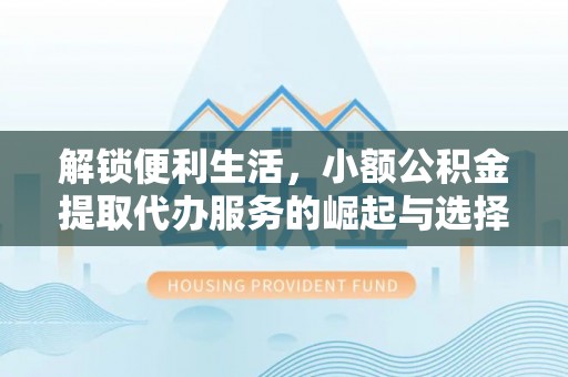 山阴解锁便利生活，小额公积金提取代办服务的崛起与选择