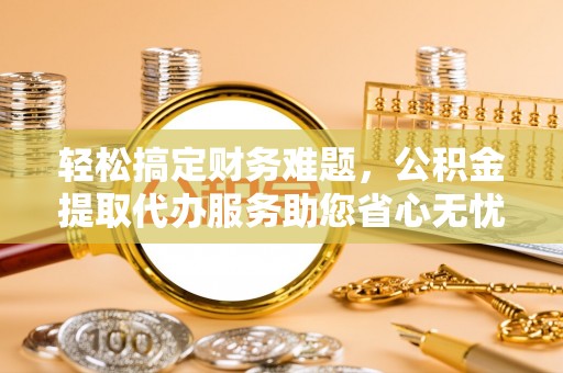 山阴轻松搞定财务难题，公积金提取代办服务助您省心无忧