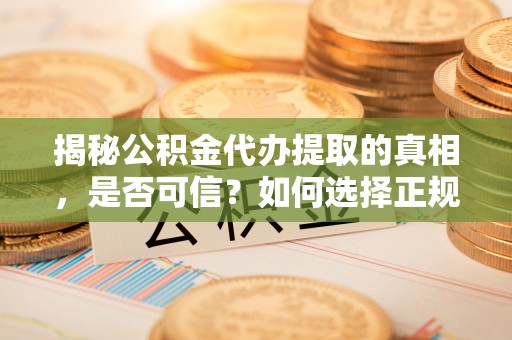 山阴揭秘公积金代办提取的真相，是否可信？如何选择正规服务？